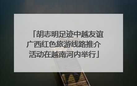 胡志明足迹中越友谊广西红色旅游线路推介活动在越南河内举行