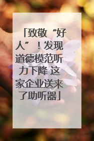 致敬“好人”！发现道德模范听力下降 这家企业送来了助听器