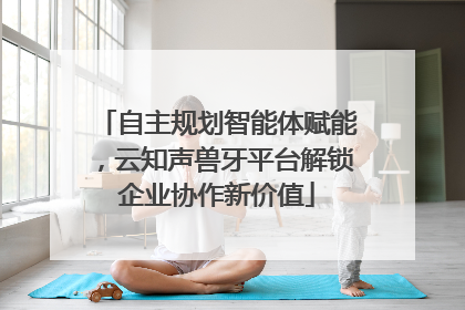 自主规划智能体赋能，云知声兽牙平台解锁企业协作新价值