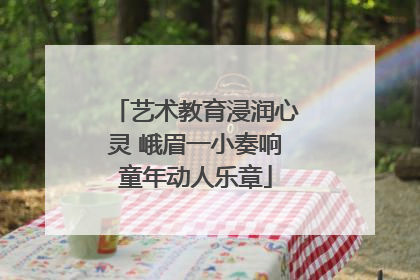艺术教育浸润心灵 峨眉一小奏响童年动人乐章