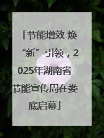 节能增效 焕“新”引领，2025年湖南省节能宣传周在娄底启幕