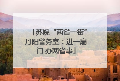 苏皖“两省一街”丹阳警务室：进一扇门 办两省事