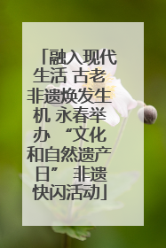 融入现代生活 古老非遗焕发生机 永春举办 “文化和自然遗产日” 非遗快闪活动