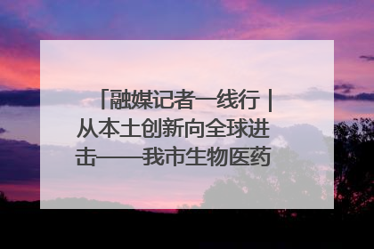 融媒记者一线行｜从本土创新向全球进击——我市生物医药产业破茧突围