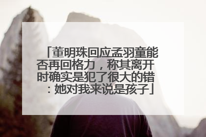 董明珠回应孟羽童能否再回格力，称其离开时确实是犯了很大的错：她对我来说是孩子