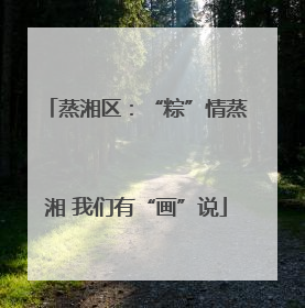 蒸湘区：“粽”情蒸湘 我们有“画”说
