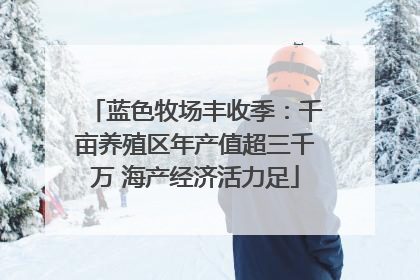 蓝色牧场丰收季：千亩养殖区年产值超三千万 海产经济活力足
