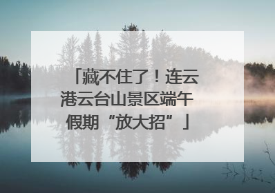 藏不住了！连云港云台山景区端午假期“放大招”