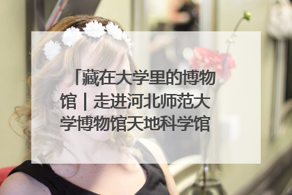 藏在大学里的博物馆｜走进河北师范大学博物馆天地科学馆：在校园里赴一场“宇宙之约”