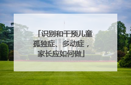 识别和干预儿童孤独症、多动症，家长应如何做