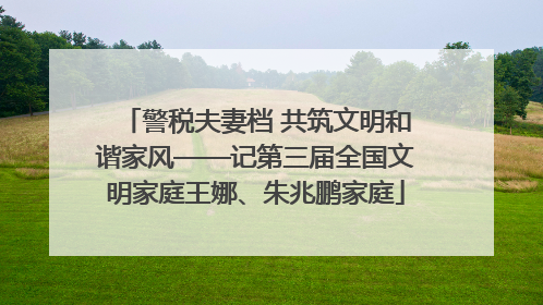 警税夫妻档 共筑文明和谐家风——记第三届全国文明家庭王娜、朱兆鹏家庭