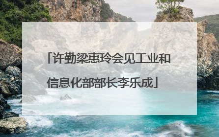 许勤梁惠玲会见工业和信息化部部长李乐成