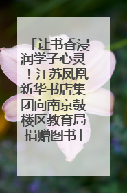 让书香浸润学子心灵！江苏凤凰新华书店集团向南京鼓楼区教育局捐赠图书