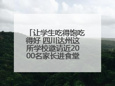 让学生吃得饱吃得好 四川达州这所学校邀请近2000名家长进食堂“找茬”