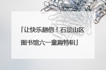 让快乐翻倍！石景山区图书馆六一童趣特辑