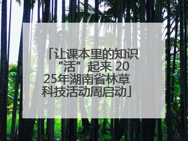 让课本里的知识“活”起来 2025年湖南省林草科技活动周启动
