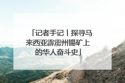 记者手记丨探寻马来西亚霹雳州锡矿上的华人奋斗史