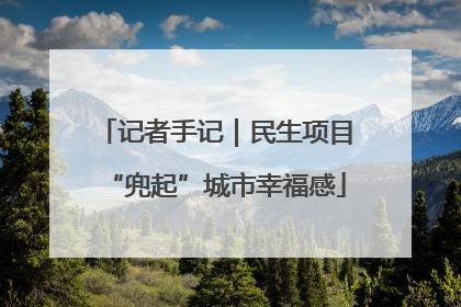 记者手记｜民生项目“兜起”城市幸福感