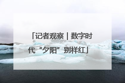 记者观察｜数字时代“夕阳”别样红
