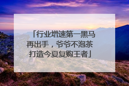 行业增速第一黑马再出手，爷爷不泡茶打造今夏复购王者