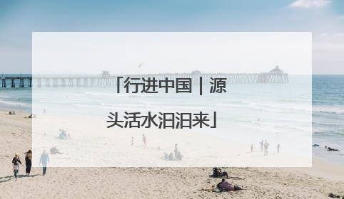 行进中国｜源头活水汩汩来