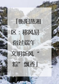 衡阳蒸湘区：移风易俗过端午 文明新风“粽”飘香