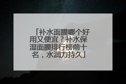 补水面膜哪个好用又便宜？补水保湿面膜排行榜前十名，水润力持久