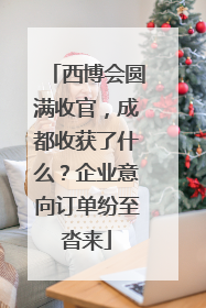 西博会圆满收官，成都收获了什么？企业意向订单纷至沓来