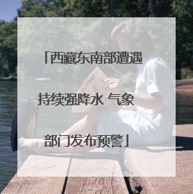 西藏东南部遭遇持续强降水 气象部门发布预警