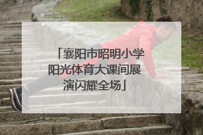 襄阳市昭明小学阳光体育大课间展演闪耀全场