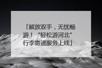 解放双手，无忧畅游！“轻松游河北”行李寄递服务上线
