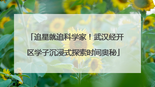 追星就追科学家！武汉经开区学子沉浸式探索时间奥秘