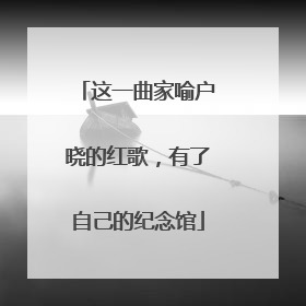这一曲家喻户晓的红歌，有了自己的纪念馆