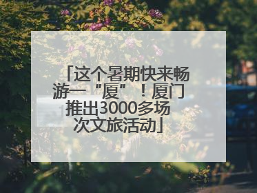 这个暑期快来畅游一“厦”！厦门推出3000多场次文旅活动