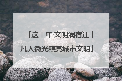 这十年·文明润宿迁丨凡人微光照亮城市文明