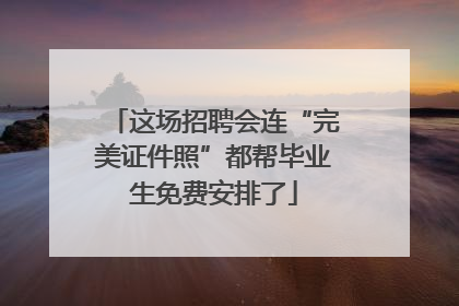 这场招聘会连“完美证件照”都帮毕业生免费安排了