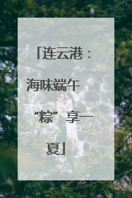 连云港：海味端午 “粽”享一夏
