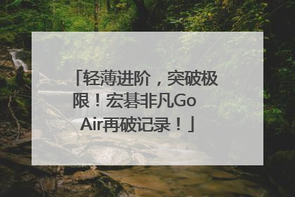 轻薄进阶，突破极限！宏碁非凡Go Air再破记录！
