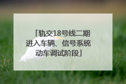 轨交18号线二期进入车辆、信号系统动车调试阶段