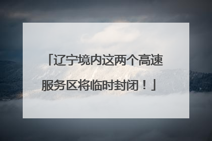 辽宁境内这两个高速服务区将临时封闭！