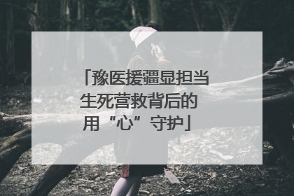 豫医援疆显担当 生死营救背后的用“心”守护