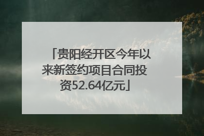 贵阳经开区今年以来新签约项目合同投资52.64亿元