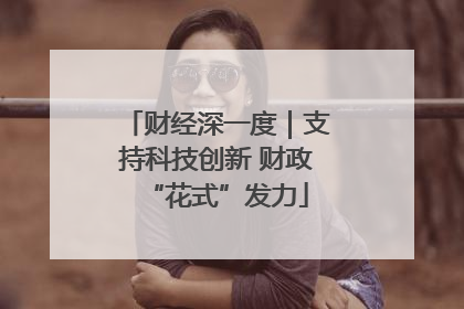 财经深一度｜支持科技创新 财政“花式”发力