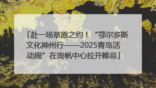 赴一场草原之约！“鄂尔多斯文化神州行——2025青岛活动周”在奥帆中心拉开帷幕