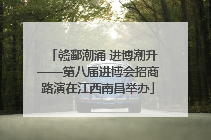 赣鄱潮涌 进博潮升——第八届进博会招商路演在江西南昌举办
