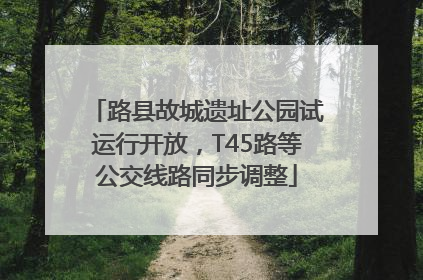 路县故城遗址公园试运行开放，T45路等公交线路同步调整