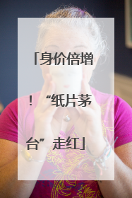 身价倍增！“纸片茅台”走红