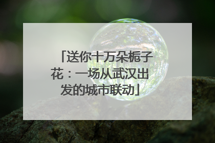 送你十万朵栀子花：一场从武汉出发的城市联动