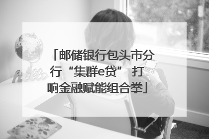 邮储银行包头市分行“集群e贷” 打响金融赋能组合拳