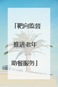 靶向监督 推进老年助餐服务